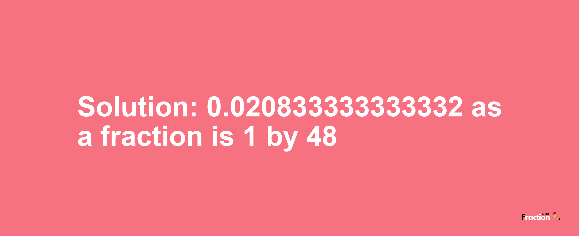 Solution:0.020833333333332 as a fraction is 1/48